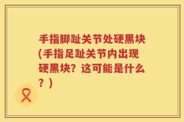 手指脚趾关节处硬黑块(手指足趾关节内出现硬黑块？这可能是什么？)