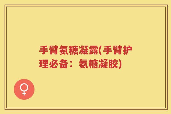 手臂氨糖凝露(手臂护理必备：氨糖凝胶)