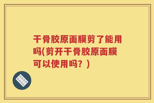 干骨胶原面膜剪了能用吗(剪开干骨胶原面膜可以使用吗?) 干骨胶原面膜剪了能用吗(剪开干骨胶原面膜可以使用吗?)