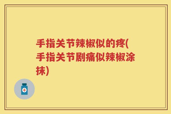 手指关节辣椒似的疼(手指关节剧痛似辣椒涂抹)
