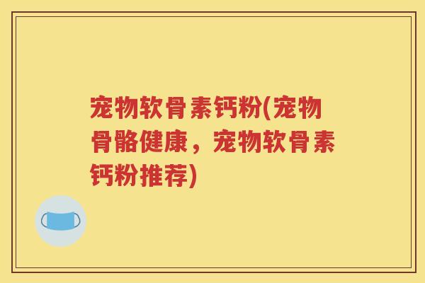 宠物软骨素钙粉(宠物骨骼健康,宠物软骨素钙粉推荐) 宠物软骨素钙粉(宠物骨骼健康,宠物软骨素钙粉推荐)