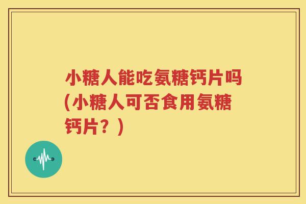 小糖人能吃氨糖钙片吗(小糖人可否食用氨糖钙片?) 小糖人能吃氨糖钙片吗(小糖人可否食用氨糖钙片?)