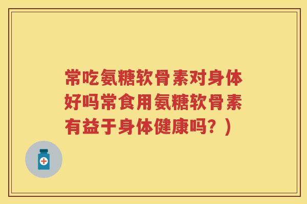 常吃氨糖软骨素对身体好吗常食用氨糖软骨素有益于身体健康吗？)
