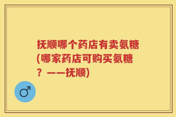 抚顺哪个药店有卖氨糖(哪家药店可购买氨糖？——抚顺)