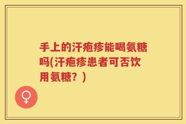 手上的汗疱疹能喝氨糖吗(汗疱疹患者可否饮用氨糖?) 手上的汗疱疹能喝氨糖吗(汗疱疹患者可否饮用氨糖?)