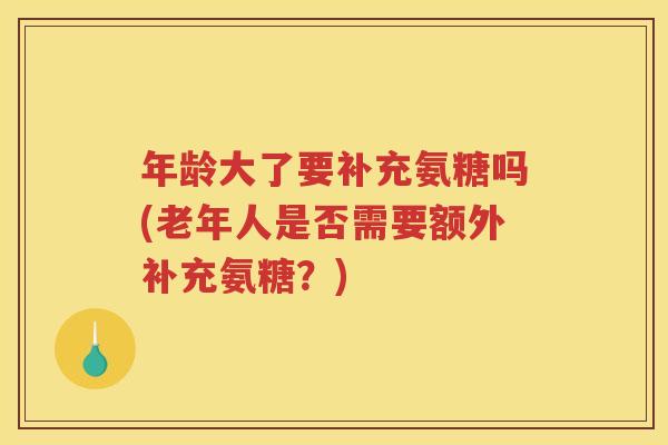 年龄大了要补充氨糖吗(老年人是否需要额外补充氨糖?) 年龄大了要补充氨糖吗(老年人是否需要额外补充氨糖?)