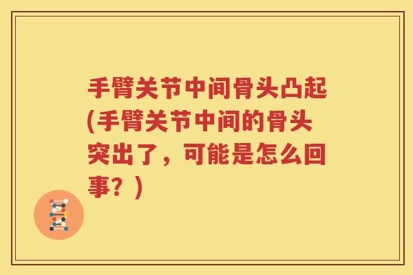 手臂关节中间骨头凸起(手臂关节中间的骨头突出了,可能是怎么回事?) 手臂关节中间骨头凸起(手臂关节中间的骨头突出了,可能是怎么回事?)