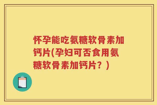 怀孕能吃氨糖软骨素加钙片(孕妇可否食用氨糖软骨素加钙片?) 怀孕能吃氨糖软骨素加钙片(孕妇可否食用氨糖软骨素加钙片?)