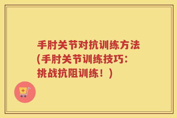 手肘关节对抗训练方法(手肘关节训练技巧:挑战抗阻训练!) 手肘关节对抗训练方法(手肘关节训练技巧:挑战抗阻训练!)