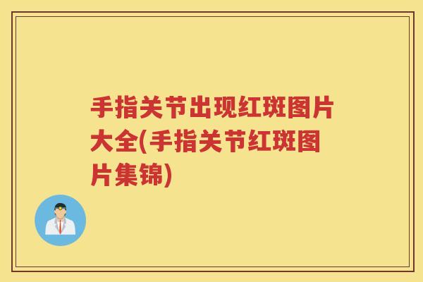 手指关节出现红斑图片大全(手指关节红斑图片集锦)