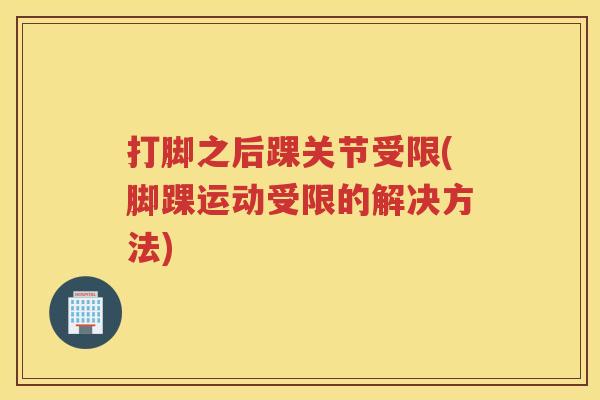 打脚之后踝关节受限(脚踝运动受限的解决方法)
