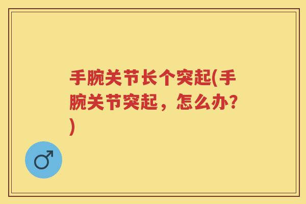 手腕关节长个突起(手腕关节突起,怎么办?) 手腕关节长个突起(手腕关节突起,怎么办?)