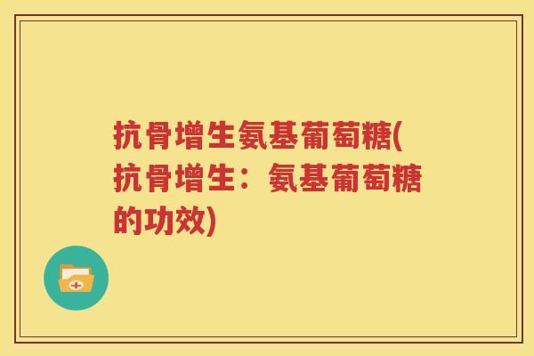抗骨增生氨基葡萄糖(抗骨增生:氨基葡萄糖的功效) 抗骨增生氨基葡萄糖(抗骨增生:氨基葡萄糖的功效)