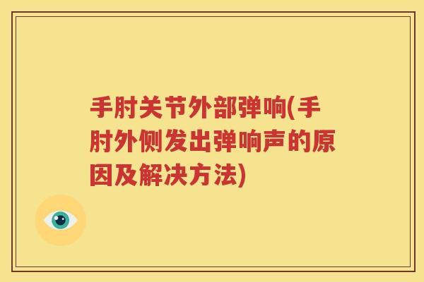 手肘关节外部弹响(手肘外侧发出弹响声的原因及解决方法)