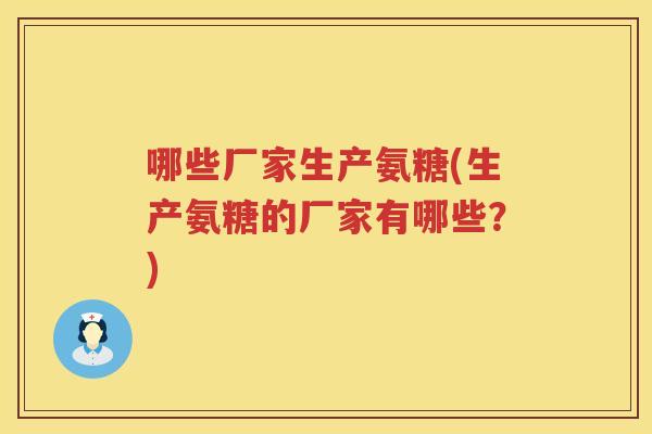 哪些厂家生产氨糖(生产氨糖的厂家有哪些?) 哪些厂家生产氨糖(生产氨糖的厂家有哪些?)