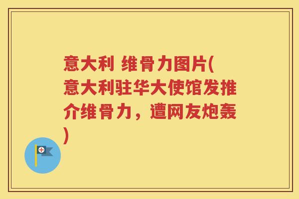 意大利 维骨力图片(意大利驻华大使馆发推介维骨力，遭网友炮轰)