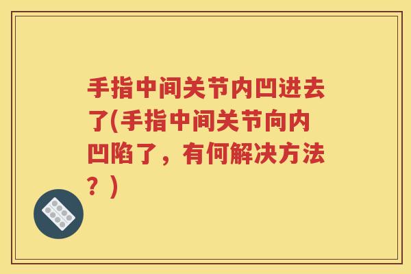 手指中间关节内凹进去了(手指中间关节向内凹陷了,有何解决方法?) 手指中间关节内凹进去了(手指中间关节向内凹陷了,有何解决方法?)