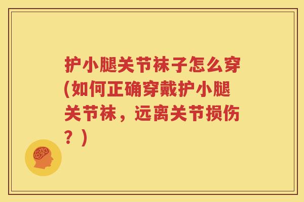 护小腿关节袜子怎么穿(如何正确穿戴护小腿关节袜,远离关节损伤?) 护小腿关节袜子怎么穿(如何正确穿戴护小腿关节袜,远离关节损伤?)