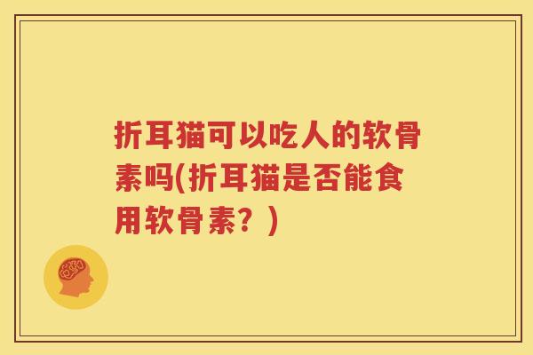 折耳猫可以吃人的软骨素吗(折耳猫是否能食用软骨素?) 折耳猫可以吃人的软骨素吗(折耳猫是否能食用软骨素?)