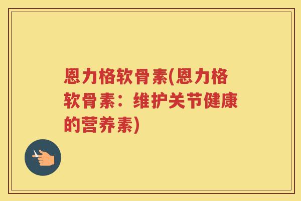 恩力格软骨素(恩力格软骨素:维护关节健康的营养素) 恩力格软骨素(恩力格软骨素:维护关节健康的营养素)