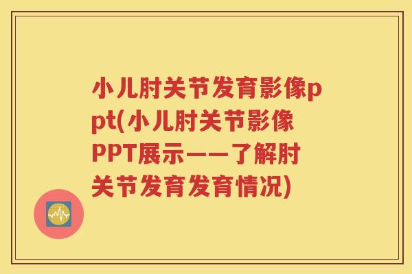 小儿肘关节发育影像ppt(小儿肘关节影像PPT展示——了解肘关节发育发育情况)