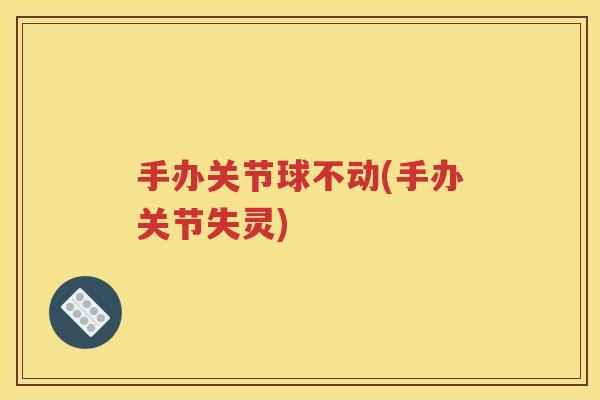 手办关节球不动(手办关节失灵) 手办关节球不动(手办关节失灵)