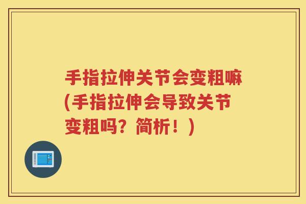手指拉伸关节会变粗嘛(手指拉伸会导致关节变粗吗?简析!) 手指拉伸关节会变粗嘛(手指拉伸会导致关节变粗吗?简析!)