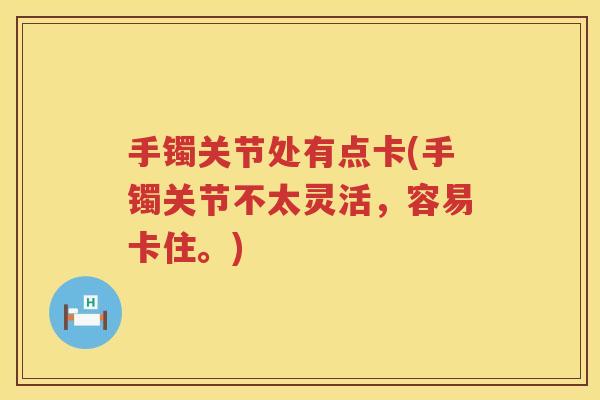 手镯关节处有点卡(手镯关节不太灵活,容易卡住。) 手镯关节处有点卡(手镯关节不太灵活,容易卡住。)