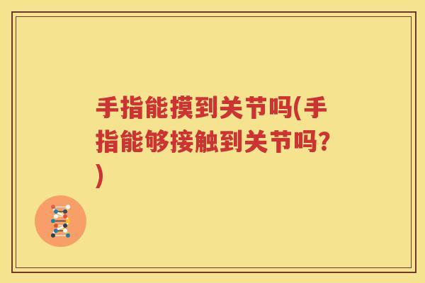 手指能摸到关节吗(手指能够接触到关节吗?) 手指能摸到关节吗(手指能够接触到关节吗?)