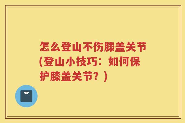怎么登山不伤膝盖关节(登山小技巧：如何保护膝盖关节？)