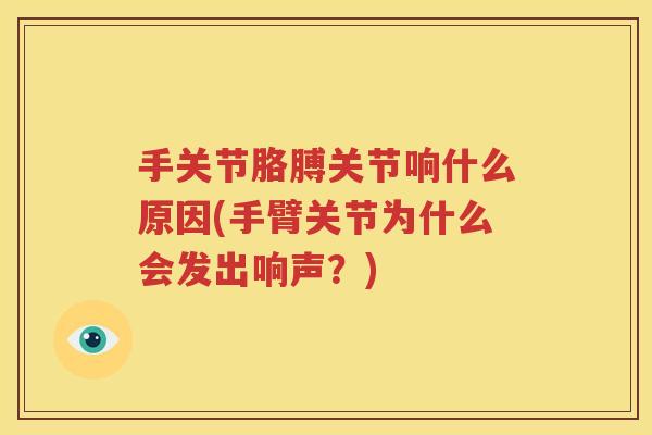 手关节胳膊关节响什么原因(手臂关节为什么会发出响声?) 手关节胳膊关节响什么原因(手臂关节为什么会发出响声?)