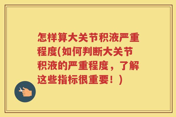 怎样算大关节积液严重程度(如何判断大关节积液的严重程度,了解这些指标很重要!) 怎样算大关节积液严重程度(如何判断大关节积液的严重程度,了解这些指标很重要!)