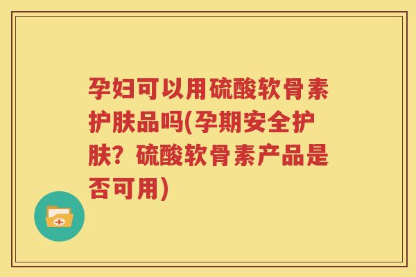 孕妇可以用硫酸软骨素护肤品吗(孕期安全护肤？硫酸软骨素产品是否可用)