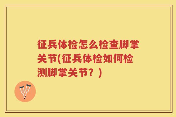 征兵体检怎么检查脚掌关节(征兵体检如何检测脚掌关节？)