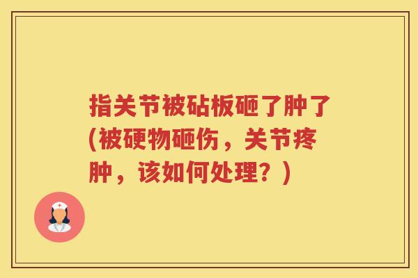 指关节被砧板砸了肿了(被硬物砸伤,关节疼肿,该如何处理?) 指关节被砧板砸了肿了(被硬物砸伤,关节疼肿,该如何处理?)