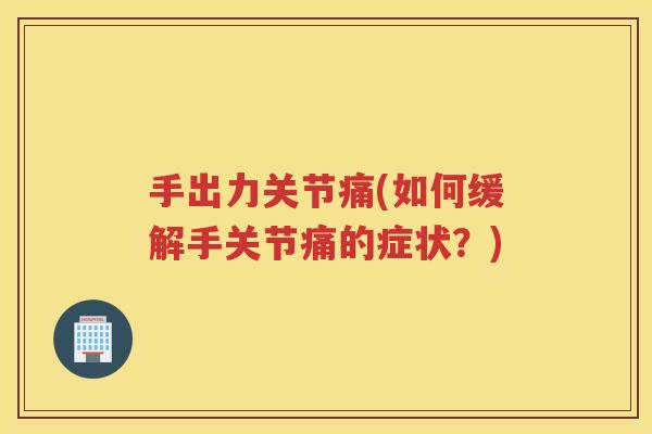 手出力关节痛(如何缓解手关节痛的症状？)