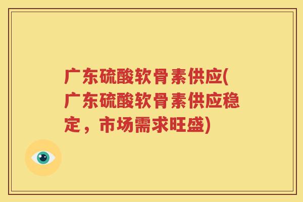 广东硫酸软骨素供应(广东硫酸软骨素供应稳定，市场需求旺盛)
