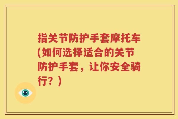 指关节防护手套摩托车(如何选择适合的关节防护手套,让你安全骑行?) 指关节防护手套摩托车(如何选择适合的关节防护手套,让你安全骑行?)