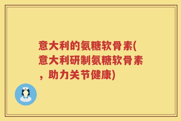 意大利的氨糖软骨素(意大利研制氨糖软骨素,助力关节健康) 意大利的氨糖软骨素(意大利研制氨糖软骨素,助力关节健康)