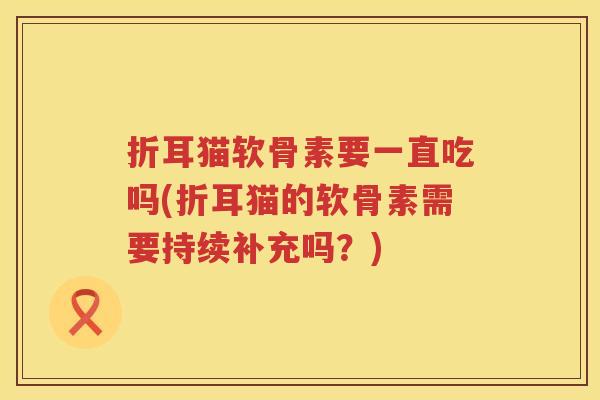 折耳猫软骨素要一直吃吗(折耳猫的软骨素需要持续补充吗?) 折耳猫软骨素要一直吃吗(折耳猫的软骨素需要持续补充吗?)