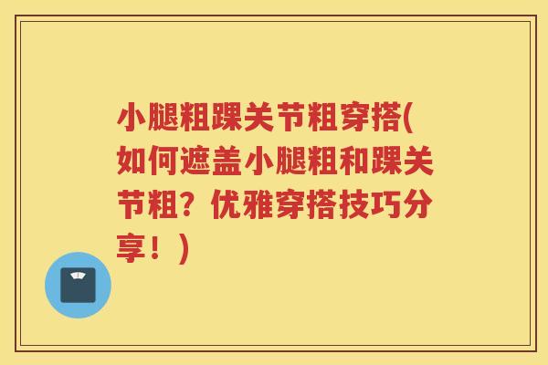 小腿粗踝关节粗穿搭(如何遮盖小腿粗和踝关节粗？优雅穿搭技巧分享！)