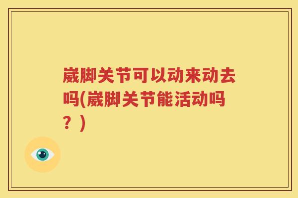 崴脚关节可以动来动去吗(崴脚关节能活动吗?) 崴脚关节可以动来动去吗(崴脚关节能活动吗?)