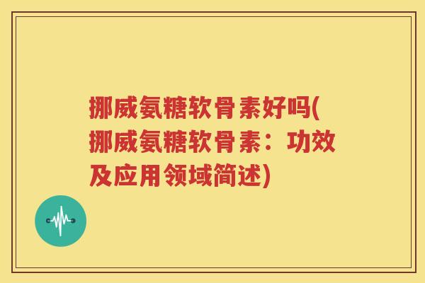挪威氨糖软骨素好吗(挪威氨糖软骨素:功效及应用领域简述) 挪威氨糖软骨素好吗(挪威氨糖软骨素:功效及应用领域简述)