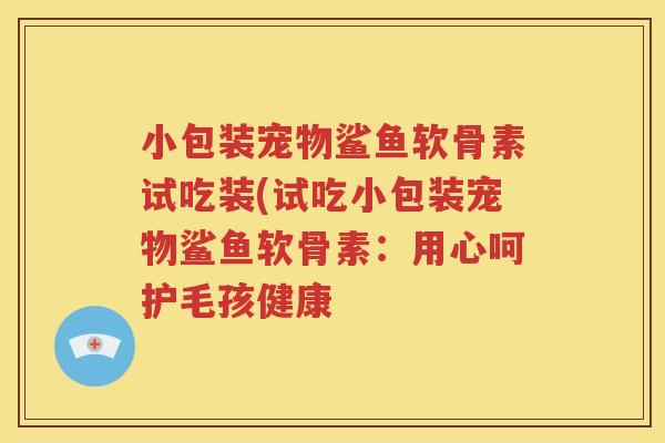 小包装宠物鲨鱼软骨素试吃装(试吃小包装宠物鲨鱼软骨素：用心呵护毛孩健康