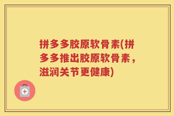 拼多多胶原软骨素(拼多多推出胶原软骨素,滋润关节更健康) 拼多多胶原软骨素(拼多多推出胶原软骨素,滋润关节更健康)