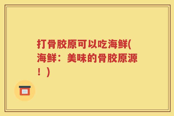 打骨胶原可以吃海鲜(海鲜：美味的骨胶原源！)