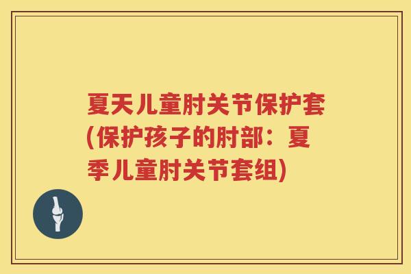 夏天儿童肘关节保护套(保护孩子的肘部：夏季儿童肘关节套组)