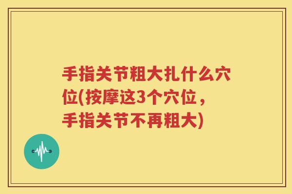 手指关节粗大扎什么穴位(按摩这3个穴位，手指关节不再粗大)