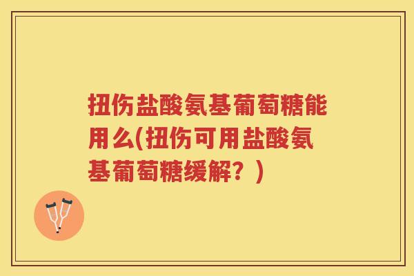 扭伤盐酸氨基葡萄糖能用么(扭伤可用盐酸氨基葡萄糖缓解?) 扭伤盐酸氨基葡萄糖能用么(扭伤可用盐酸氨基葡萄糖缓解?)
