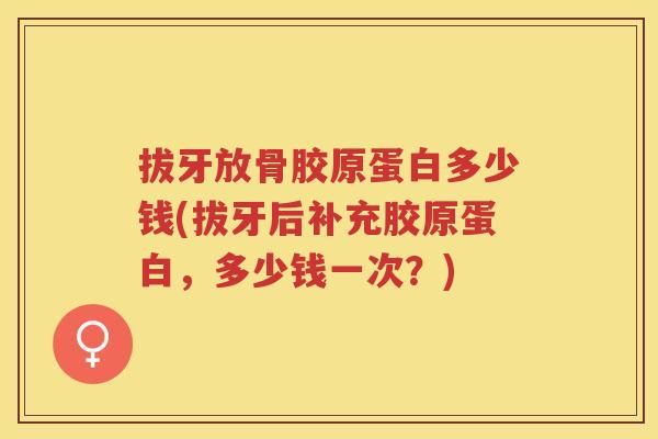 拔牙放骨胶原蛋白多少钱(拔牙后补充胶原蛋白,多少钱一次?) 拔牙放骨胶原蛋白多少钱(拔牙后补充胶原蛋白,多少钱一次?)